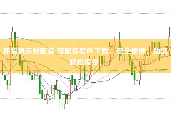 期货鑫东财配资 简配资软件下载：安全便捷，助您轻松投资！