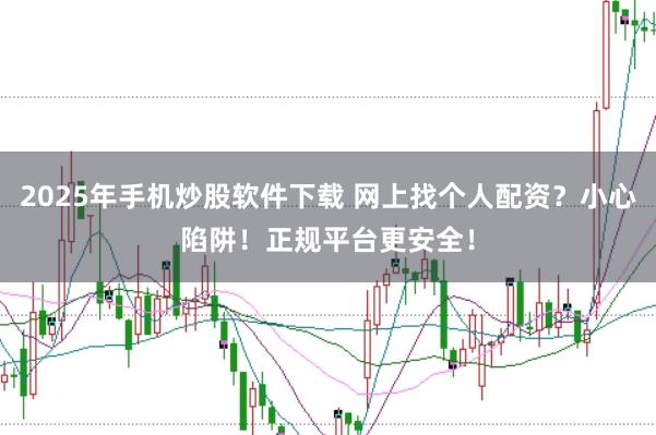 2025年手机炒股软件下载 网上找个人配资？小心陷阱！正规平台更安全！