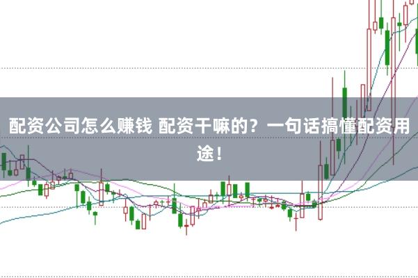 配资公司怎么赚钱 配资干嘛的？一句话搞懂配资用途！