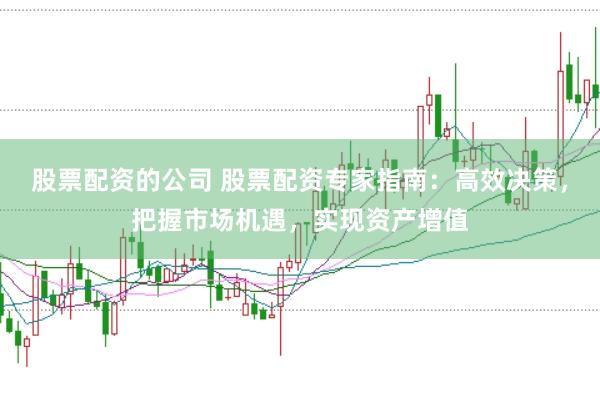 股票配资的公司 股票配资专家指南：高效决策，把握市场机遇，实现资产增值