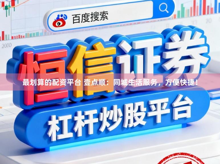 最划算的配资平台 壹点顺：同城生活服务，方便快捷！