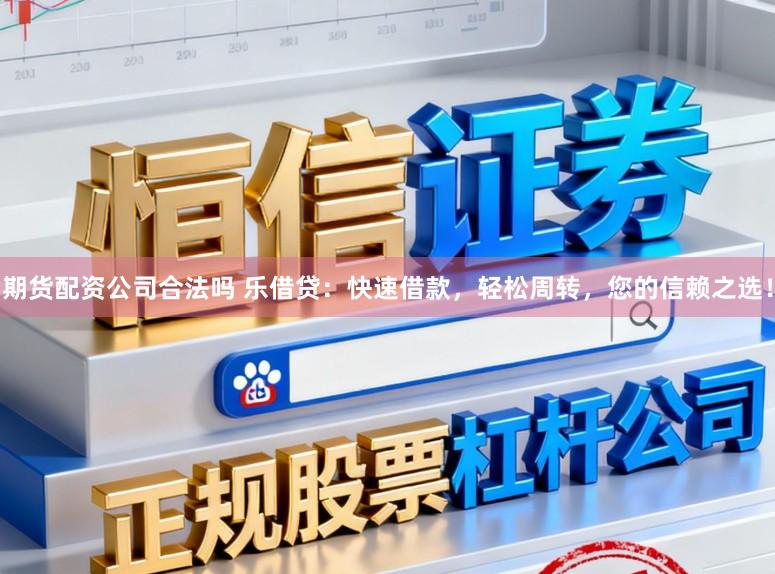 期货配资公司合法吗 乐借贷：快速借款，轻松周转，您的信赖之选！