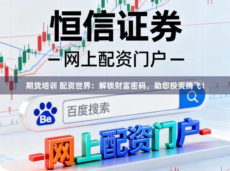 期货培训 配资世界：解锁财富密码，助您投资腾飞！