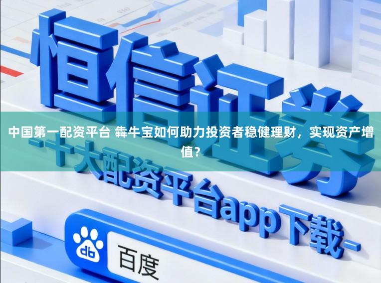中国第一配资平台 犇牛宝如何助力投资者稳健理财，实现资产增值？