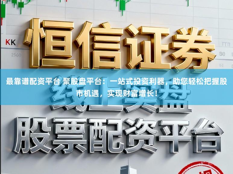 最靠谱配资平台 聚股盘平台：一站式投资利器，助您轻松把握股市机遇，实现财富增长！