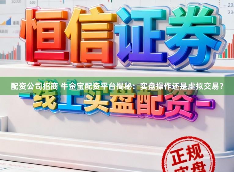 配资公司招商 牛金宝配资平台揭秘：实盘操作还是虚拟交易？