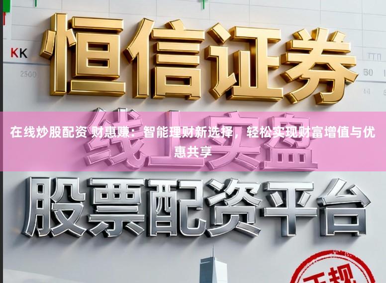 在线炒股配资 财惠赚：智能理财新选择，轻松实现财富增值与优惠共享