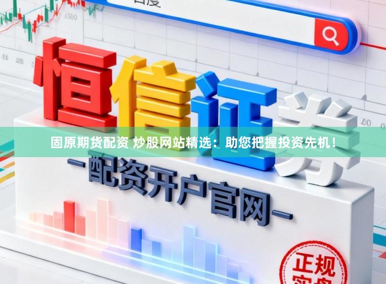 固原期货配资 炒股网站精选：助您把握投资先机！