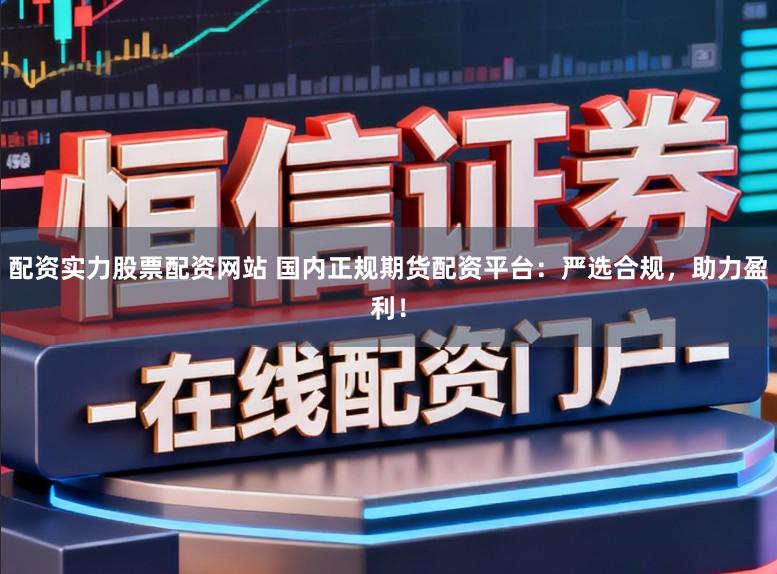 配资实力股票配资网站 国内正规期货配资平台：严选合规，助力盈利！