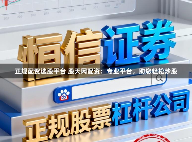 正规配资选股平台 股天网配资：专业平台，助您轻松炒股