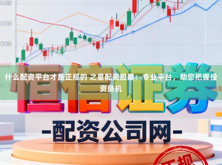 什么配资平台才是正规的 之星配资股票：专业平台，助您把握投资良机
