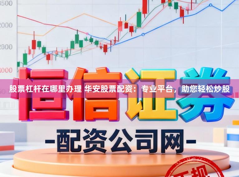 股票杠杆在哪里办理 华安股票配资：专业平台，助您轻松炒股