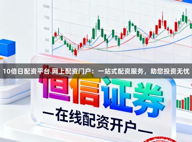 10倍日配资平台 网上配资门户：一站式配资服务，助您投资无忧