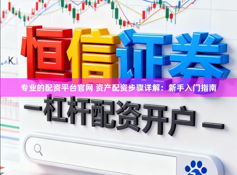 专业的配资平台官网 资产配资步骤详解：新手入门指南