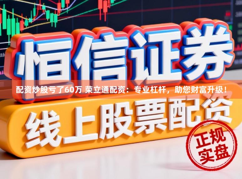 配资炒股亏了60万 荣立通配资：专业杠杆，助您财富升级！