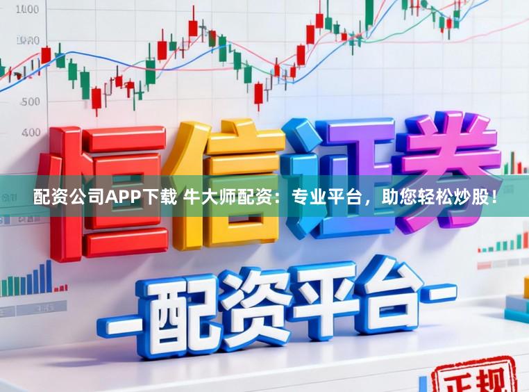 配资公司APP下载 牛大师配资：专业平台，助您轻松炒股！