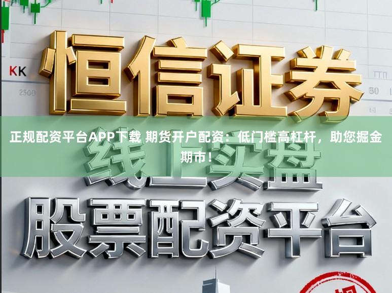 正规配资平台APP下载 期货开户配资：低门槛高杠杆，助您掘金期市！
