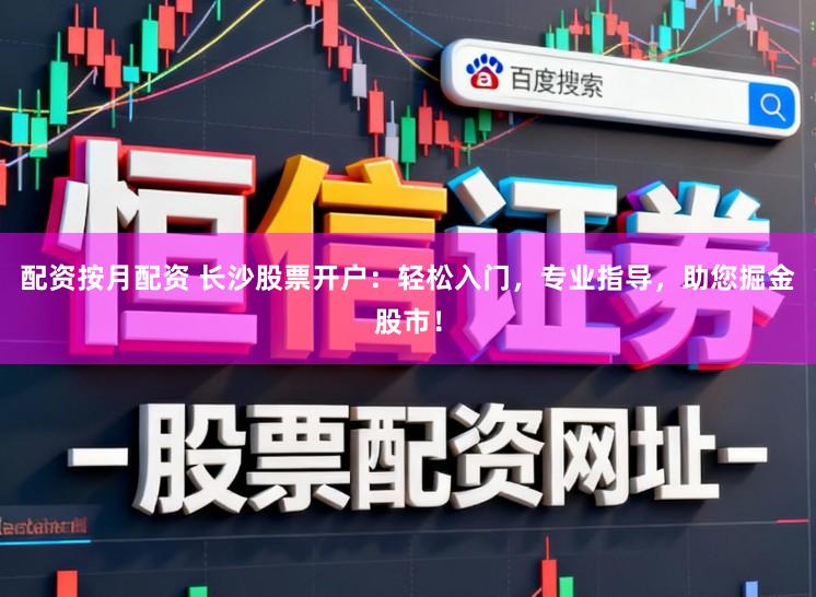 配资按月配资 长沙股票开户：轻松入门，专业指导，助您掘金股市！