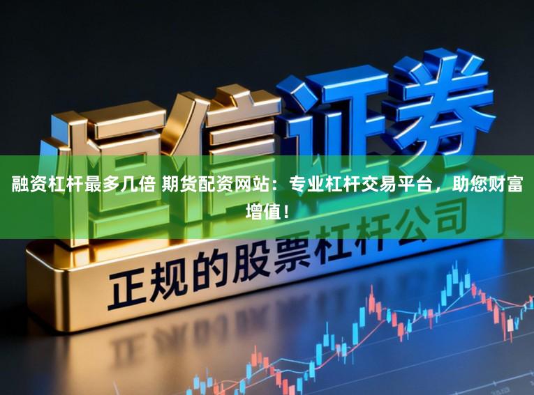 融资杠杆最多几倍 期货配资网站：专业杠杆交易平台，助您财富增值！