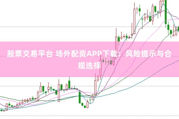 股票交易平台 场外配资APP下载：风险提示与合规选择