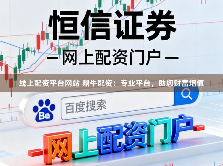 线上配资平台网站 鼎牛配资：专业平台，助您财富增值
