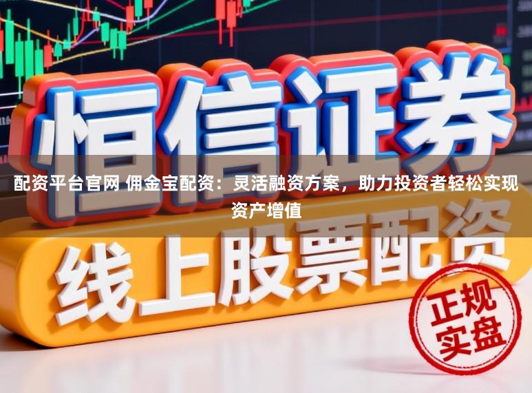 配资平台官网 佣金宝配资：灵活融资方案，助力投资者轻松实现资产增值