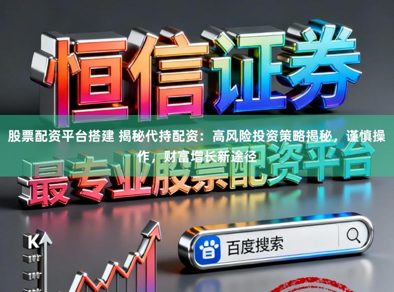 股票配资平台搭建 揭秘代持配资：高风险投资策略揭秘，谨慎操作，财富增长新途径