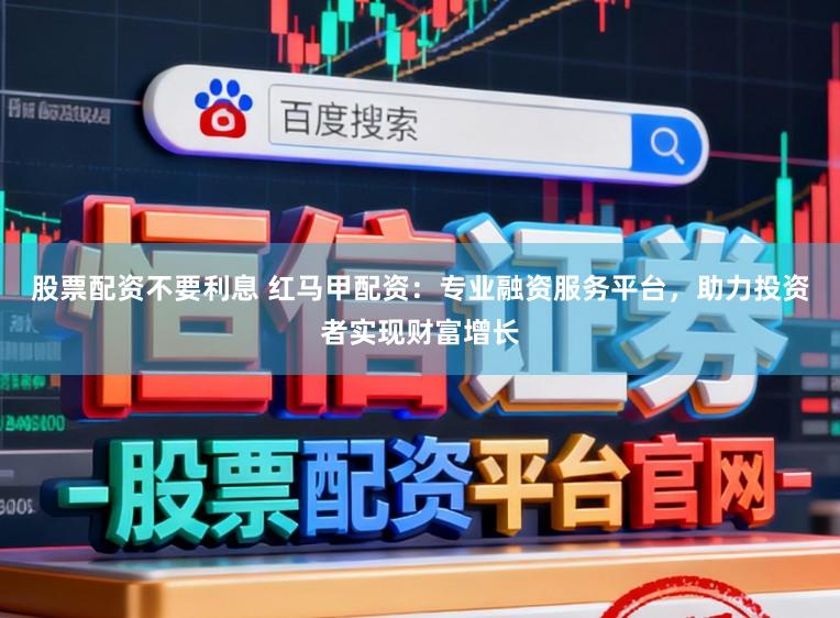 股票配资不要利息 红马甲配资：专业融资服务平台，助力投资者实现财富增长