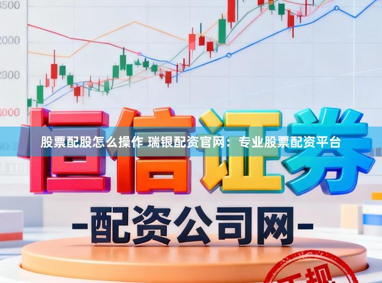 股票配股怎么操作 瑞银配资官网：专业股票配资平台