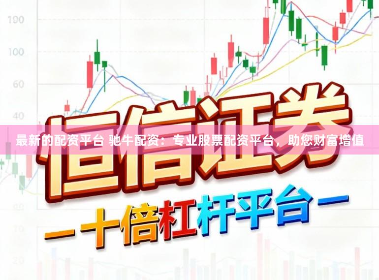 最新的配资平台 驰牛配资：专业股票配资平台，助您财富增值