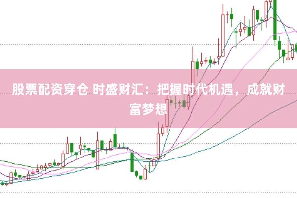 股票配资穿仓 时盛财汇：把握时代机遇，成就财富梦想