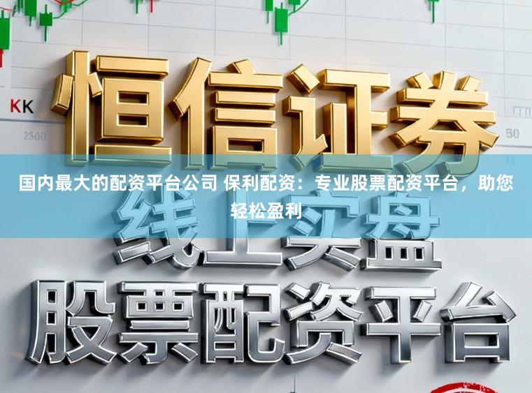 国内最大的配资平台公司 保利配资：专业股票配资平台，助您轻松盈利