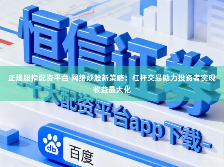 正规股指配资平台 网络炒股新策略：杠杆交易助力投资者实现收益最大化