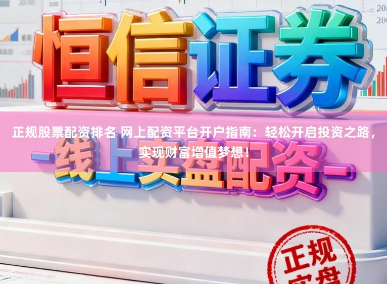 正规股票配资排名 网上配资平台开户指南：轻松开启投资之路，实现财富增值梦想！