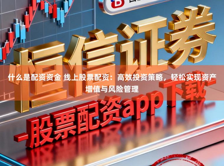 什么是配资资金 线上股票配资：高效投资策略，轻松实现资产增值与风险管理