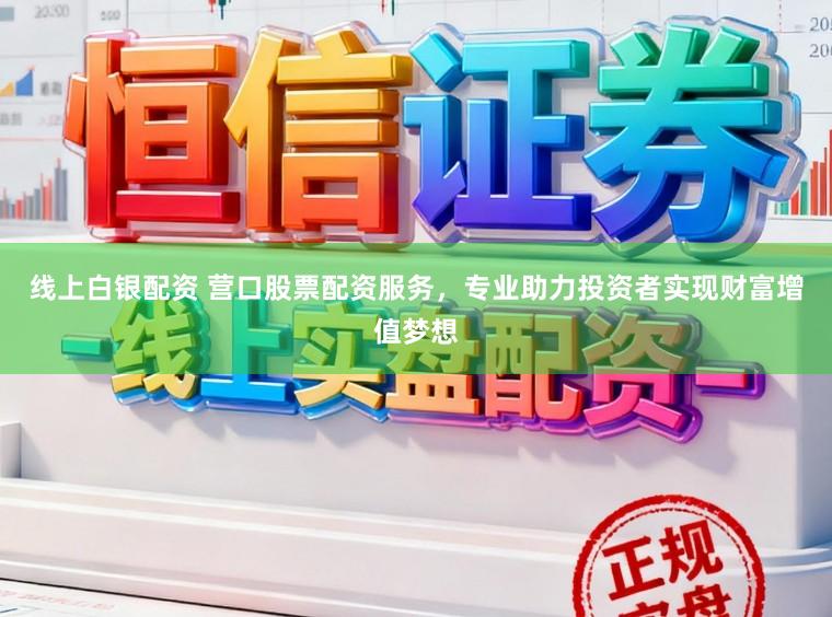 线上白银配资 营口股票配资服务，专业助力投资者实现财富增值梦想