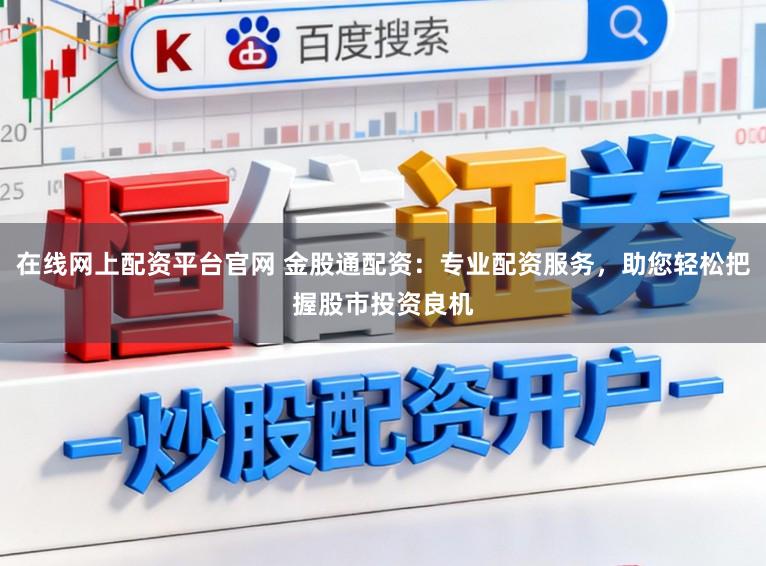 在线网上配资平台官网 金股通配资：专业配资服务，助您轻松把握股市投资良机