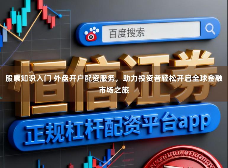 股票知识入门 外盘开户配资服务，助力投资者轻松开启全球金融市场之旅