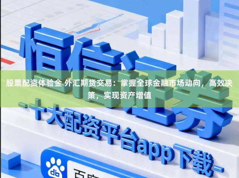 股票配资体验金 外汇期货交易：掌握全球金融市场动向，高效决策，实现资产增值