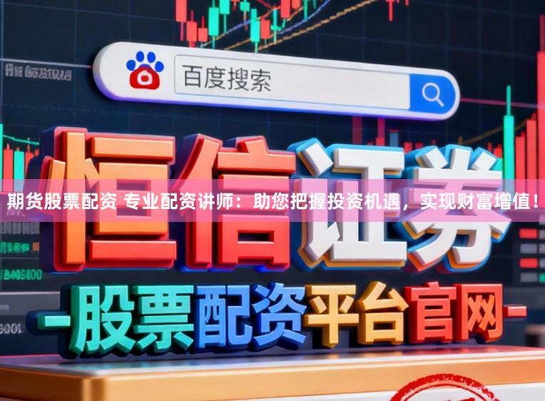 期货股票配资 专业配资讲师：助您把握投资机遇，实现财富增值！