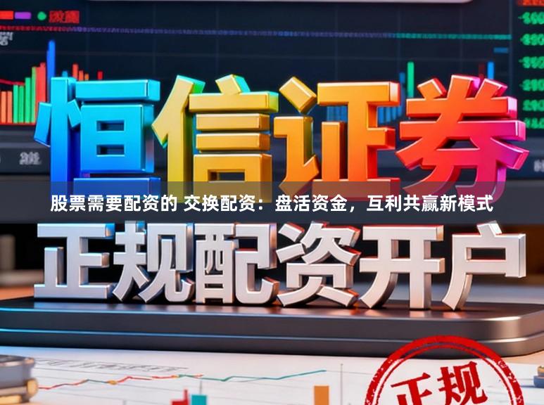 股票需要配资的 交换配资：盘活资金，互利共赢新模式