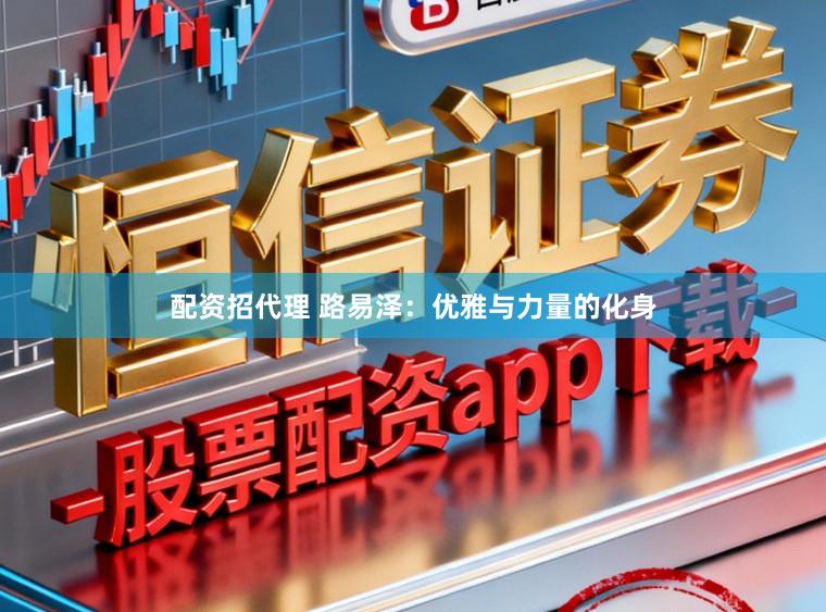配资招代理 路易泽：优雅与力量的化身