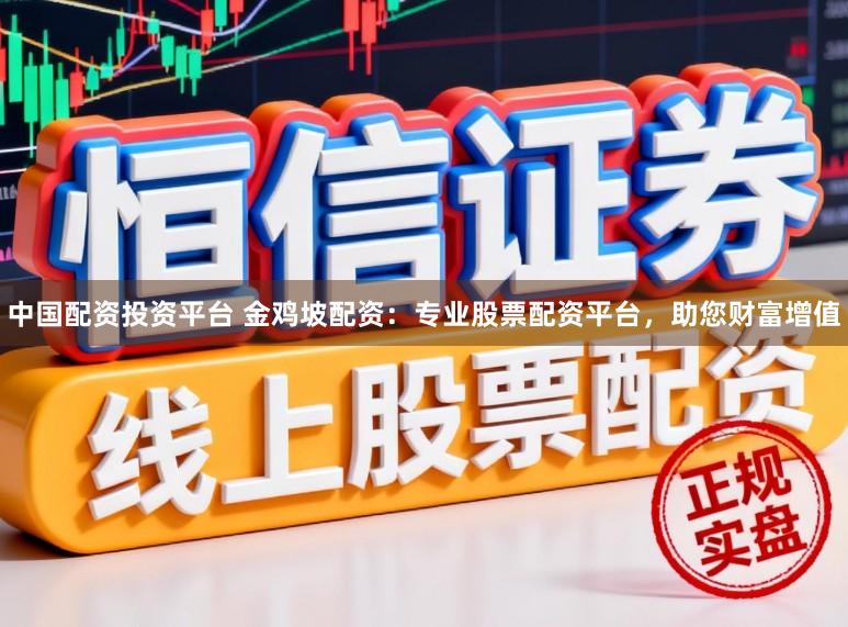 中国配资投资平台 金鸡坡配资：专业股票配资平台，助您财富增值
