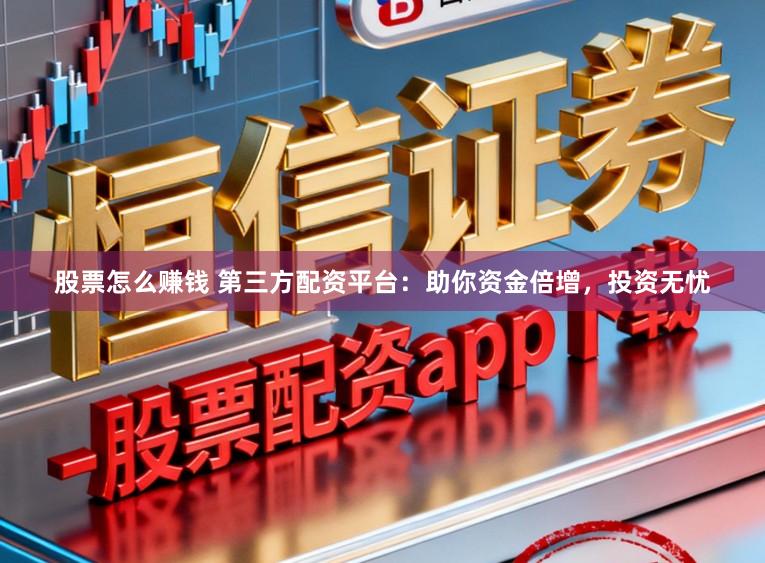 股票怎么赚钱 第三方配资平台：助你资金倍增，投资无忧