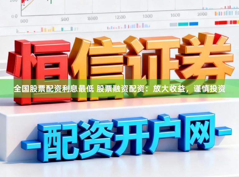 全国股票配资利息最低 股票融资配资：放大收益，谨慎投资