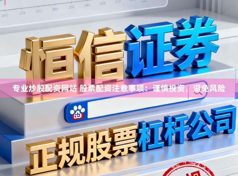 专业炒股配资网站 股票配资注意事项：谨慎投资，避免风险