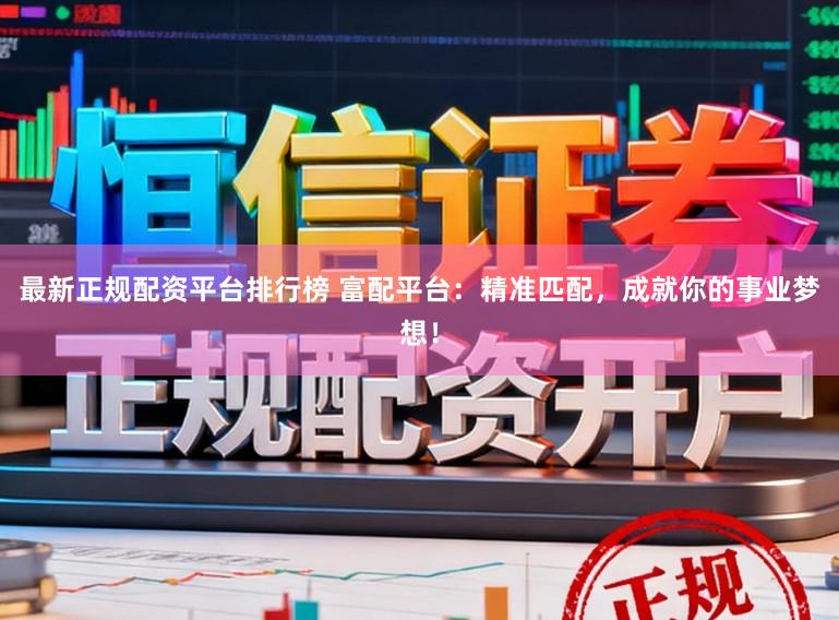 最新正规配资平台排行榜 富配平台：精准匹配，成就你的事业梦想！