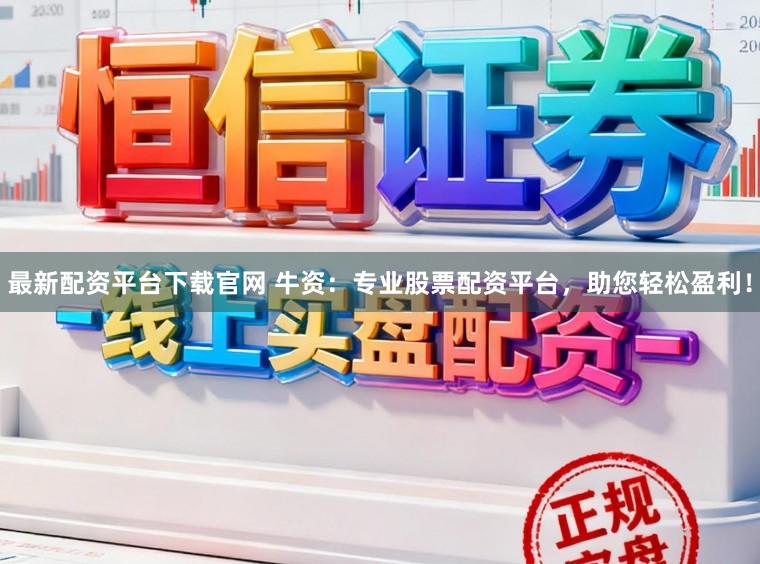 最新配资平台下载官网 牛资：专业股票配资平台，助您轻松盈利！