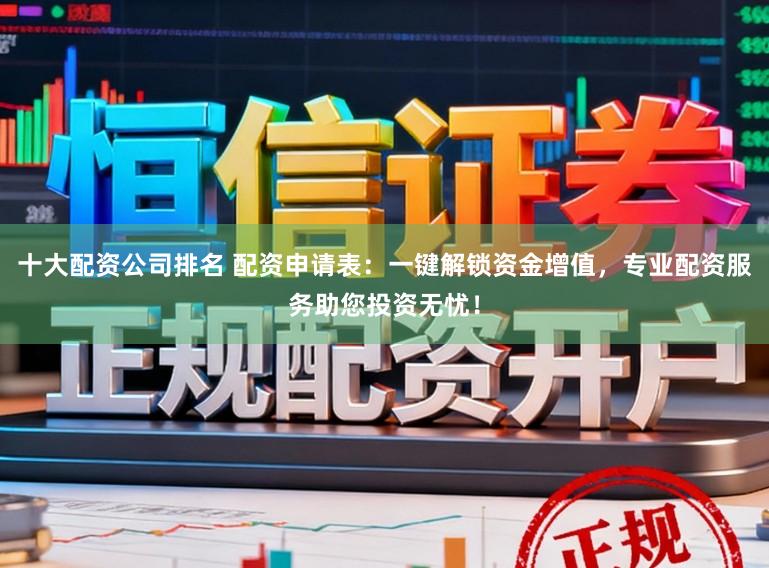 十大配资公司排名 配资申请表：一键解锁资金增值，专业配资服务助您投资无忧！