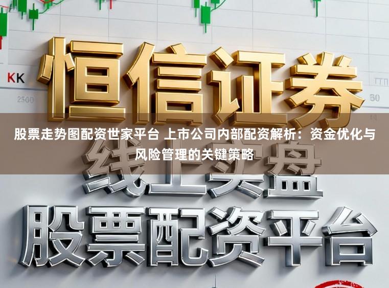 股票走势图配资世家平台 上市公司内部配资解析：资金优化与风险管理的关键策略